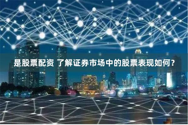 是股票配资 了解证券市场中的股票表现如何？