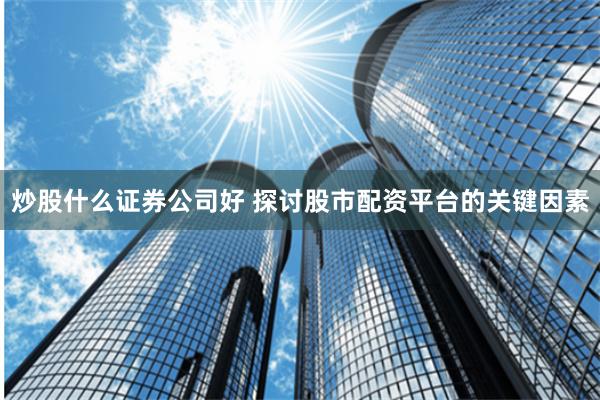 炒股什么证券公司好 探讨股市配资平台的关键因素