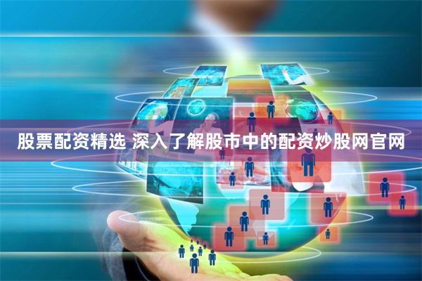 股票配资精选 深入了解股市中的配资炒股网官网