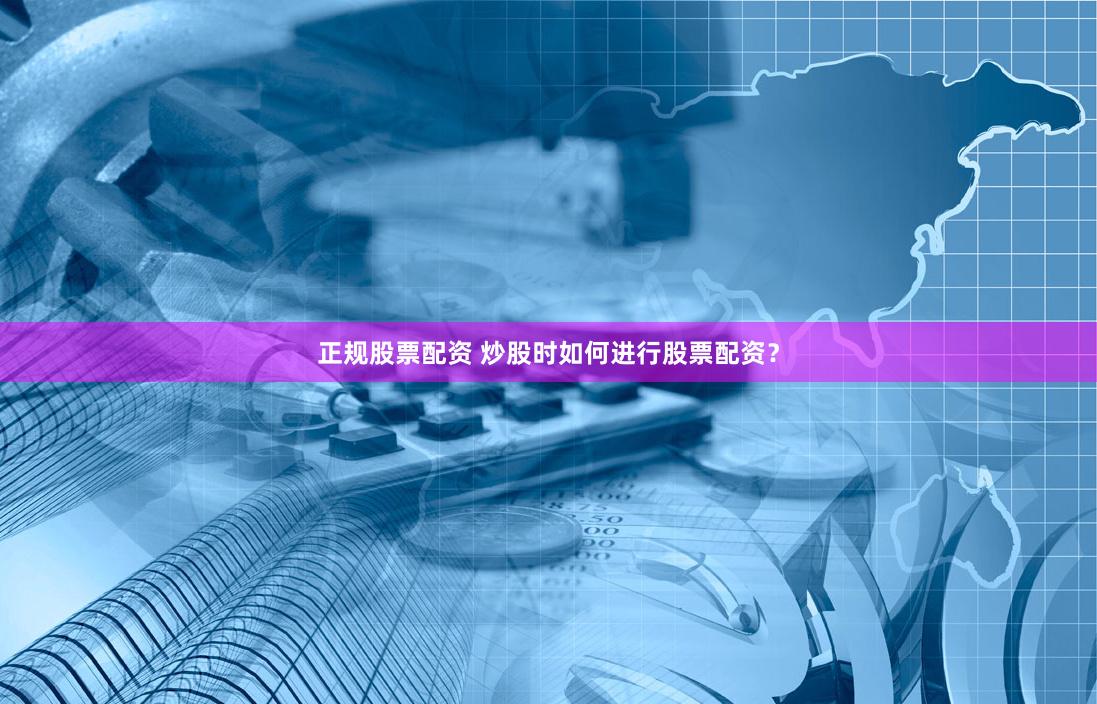 正规股票配资 炒股时如何进行股票配资？