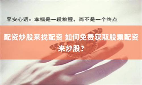 配资炒股来找配资 如何免费获取股票配资来炒股？