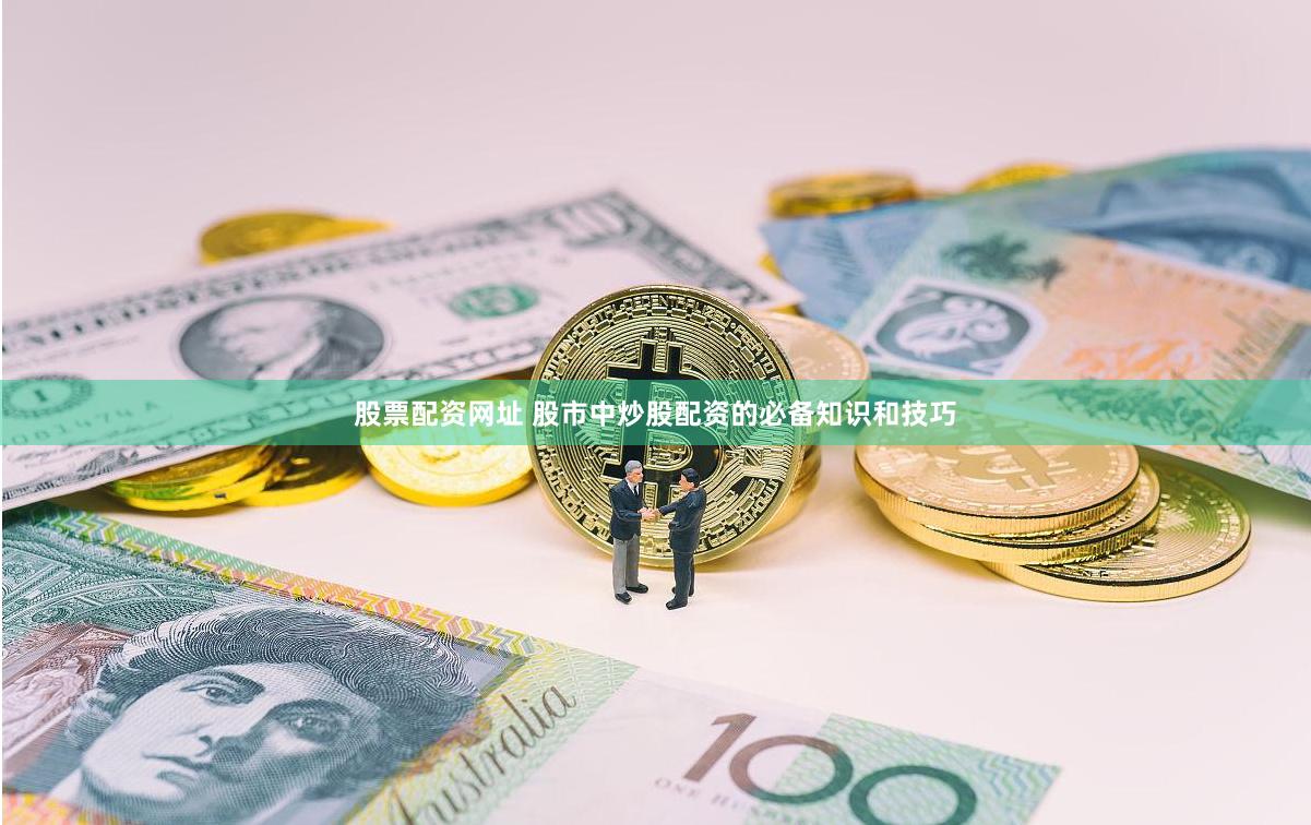 股票配资网址 股市中炒股配资的必备知识和技巧