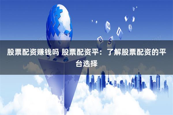 股票配资赚钱吗 股票配资平：了解股票配资的平台选择