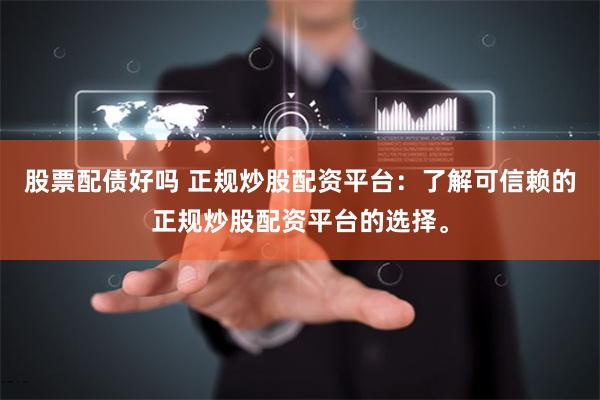股票配债好吗 正规炒股配资平台：了解可信赖的正规炒股配资平台的选择。