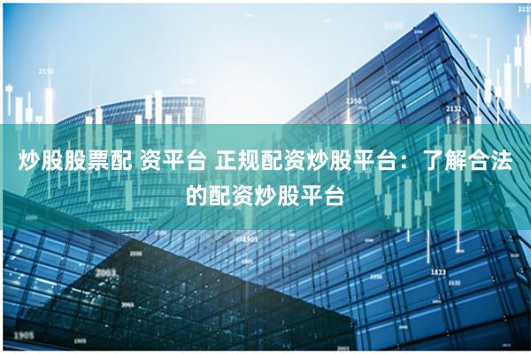 炒股股票配 资平台 正规配资炒股平台：了解合法的配资炒股平台