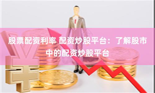 股票配资利率 配资炒股平台：了解股市中的配资炒股平台