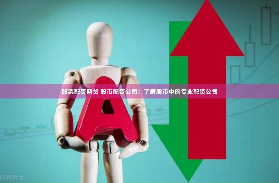股票配资期货 股市配资公司：了解股市中的专业配资公司