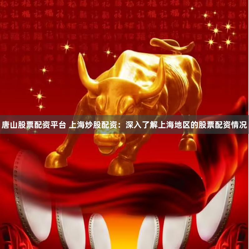 唐山股票配资平台 上海炒股配资：深入了解上海地区的股票配资情况