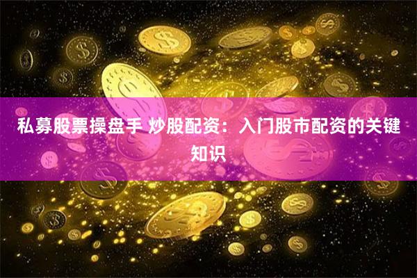 私募股票操盘手 炒股配资：入门股市配资的关键知识
