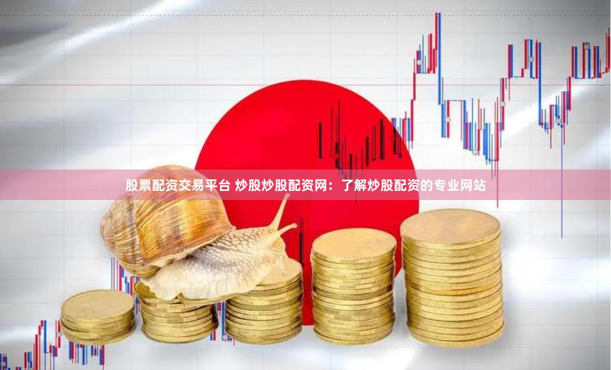 股票配资交易平台 炒股炒股配资网：了解炒股配资的专业网站