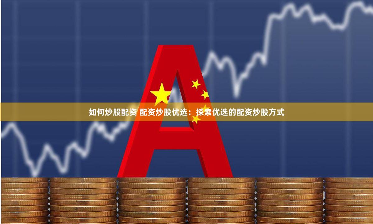如何炒股配资 配资炒股优选：探索优选的配资炒股方式