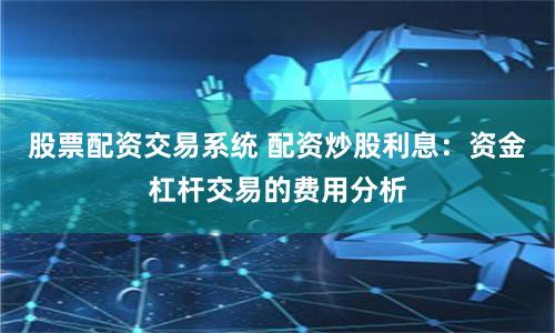 股票配资交易系统 配资炒股利息：资金杠杆交易的费用分析