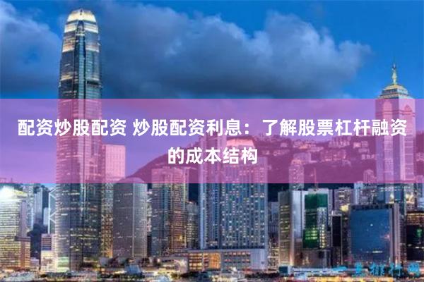 配资炒股配资 炒股配资利息：了解股票杠杆融资的成本结构