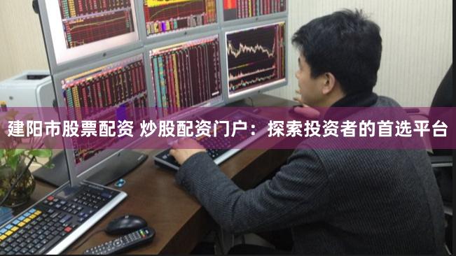 建阳市股票配资 炒股配资门户：探索投资者的首选平台