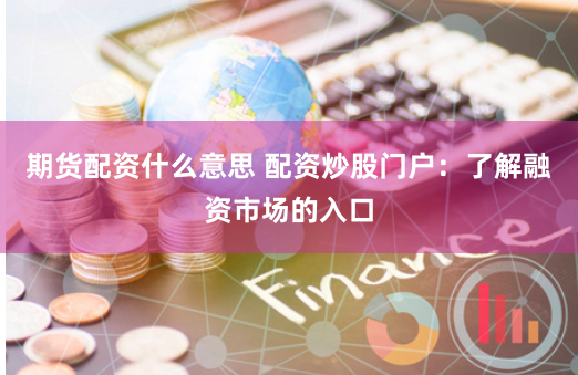 期货配资什么意思 配资炒股门户：了解融资市场的入口