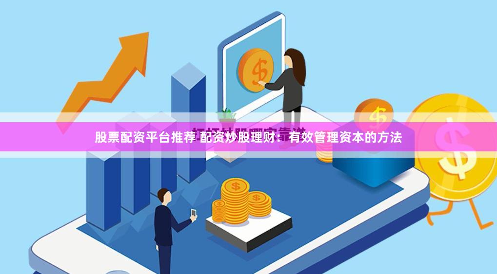 股票配资平台推荐 配资炒股理财：有效管理资本的方法