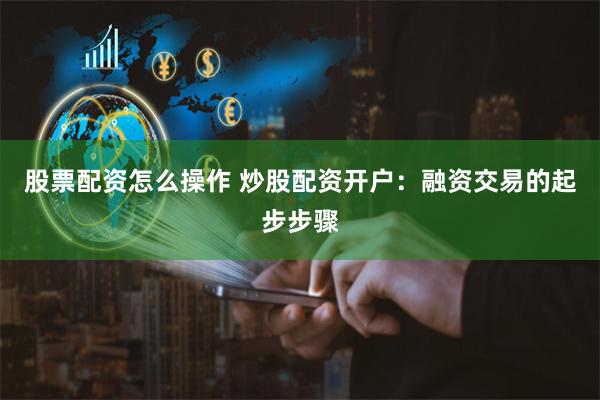 股票配资怎么操作 炒股配资开户：融资交易的起步步骤