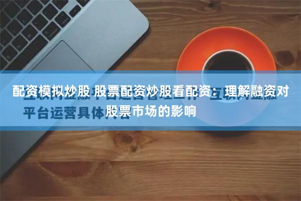 配资模拟炒股 股票配资炒股看配资：理解融资对股票市场的影响