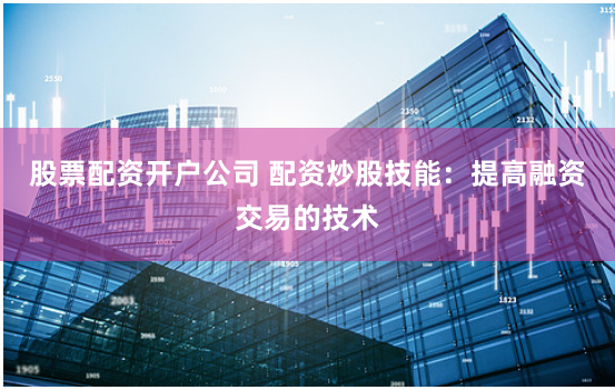 股票配资开户公司 配资炒股技能：提高融资交易的技术