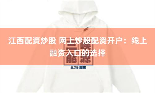 江西配资炒股 网上炒股配资开户：线上融资入口的选择