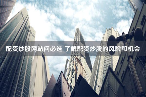 配资炒股网站问必选 了解配资炒股的风险和机会