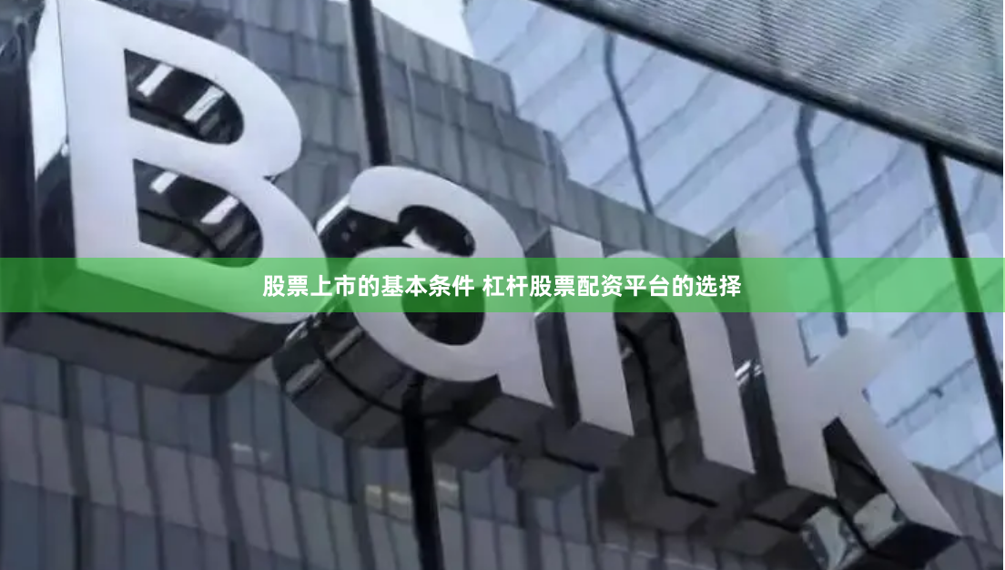 股票上市的基本条件 杠杆股票配资平台的选择