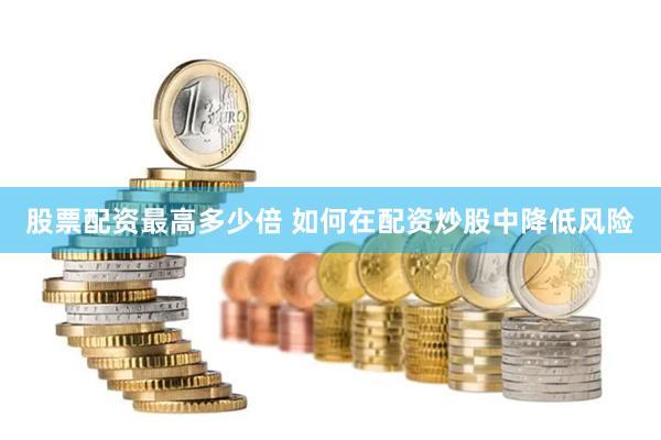 股票配资最高多少倍 如何在配资炒股中降低风险