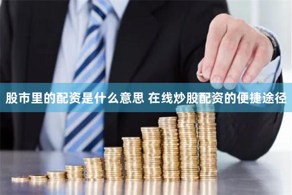 股市里的配资是什么意思 在线炒股配资的便捷途径
