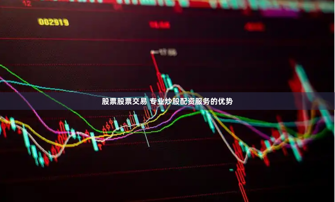 股票股票交易 专业炒股配资服务的优势