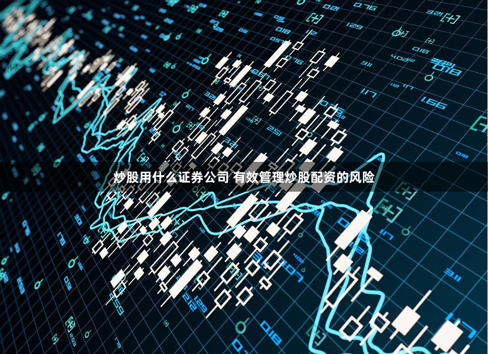 炒股用什么证券公司 有效管理炒股配资的风险