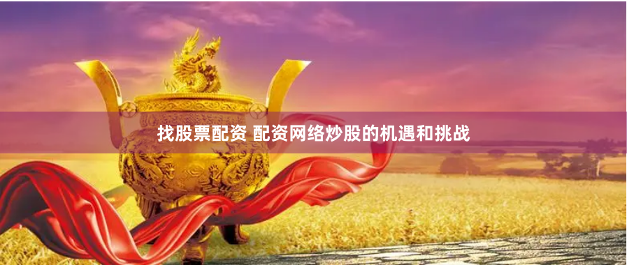 找股票配资 配资网络炒股的机遇和挑战