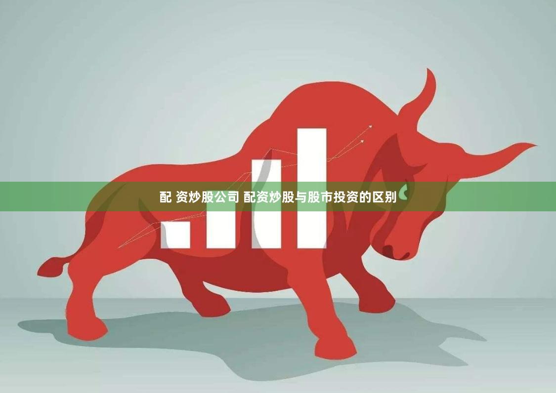 配 资炒股公司 配资炒股与股市投资的区别