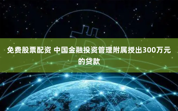 免费股票配资 中国金融投资管理附属授出300万元的贷款