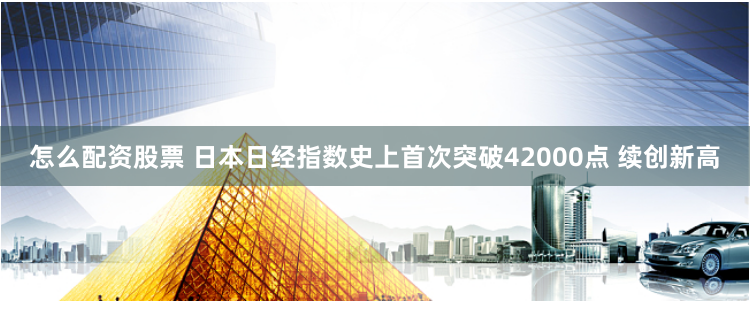 怎么配资股票 日本日经指数史上首次突破42000点 续创新高