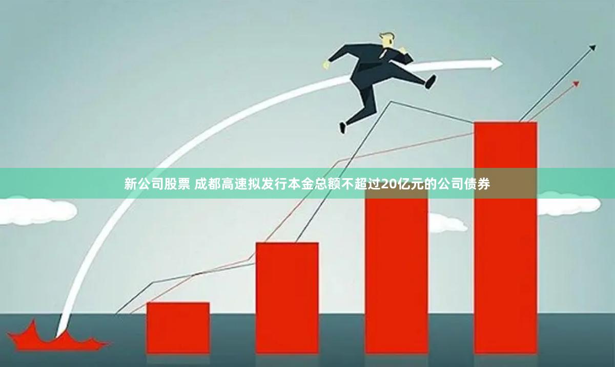 新公司股票 成都高速拟发行本金总额不超过20亿元的公司债券