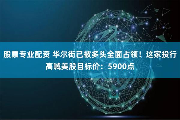 股票专业配资 华尔街已被多头全面占领！这家投行高喊美股目标价：5900点