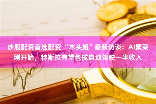 炒股配资首选配资 “木头姐”最新访谈：AI繁荣刚开始，特斯拉有望包揽自动驾驶一半收入