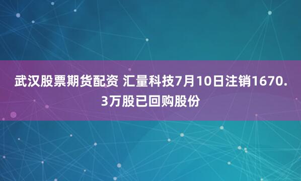 武汉股票期货配资 汇量科技7月10日注销1670.3万股已回购股份
