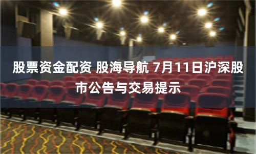 股票资金配资 股海导航 7月11日沪深股市公告与交易提示