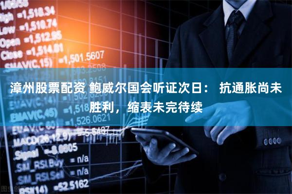漳州股票配资 鲍威尔国会听证次日： 抗通胀尚未胜利，缩表未完待续