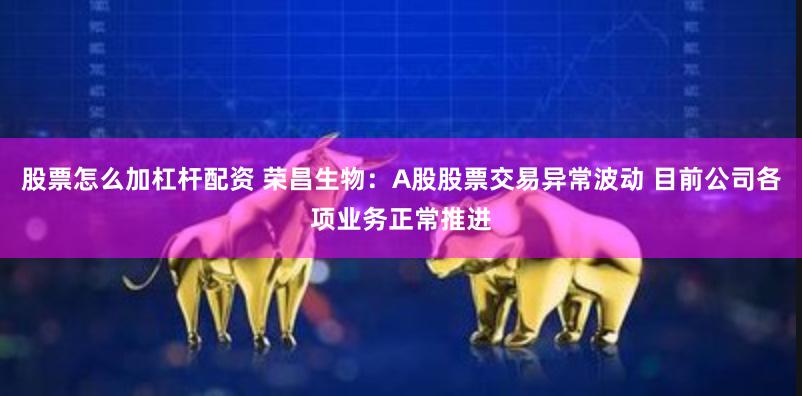 股票怎么加杠杆配资 荣昌生物：A股股票交易异常波动 目前公司各项业务正常推进