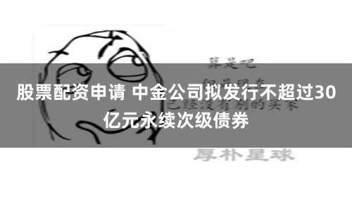 股票配资申请 中金公司拟发行不超过30亿元永续次级债券