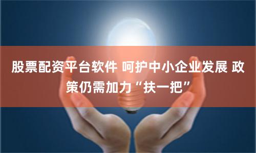股票配资平台软件 呵护中小企业发展 政策仍需加力“扶一把”