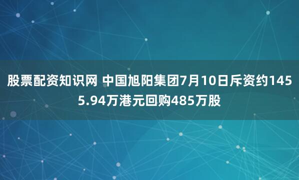 股票配资知识网 中国旭阳集团7月10日斥资约1455.94万港元回购485万股
