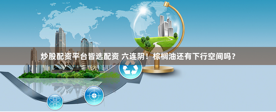 炒股配资平台皆选配资 六连阴！棕榈油还有下行空间吗？