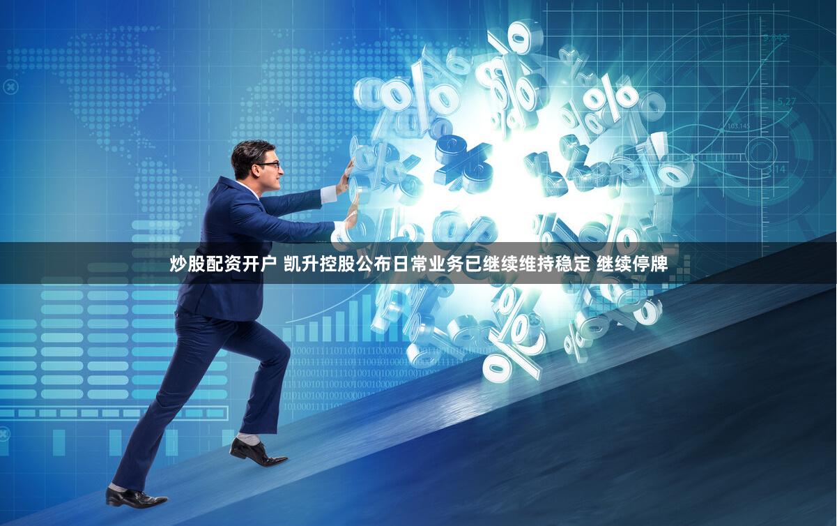 炒股配资开户 凯升控股公布日常业务已继续维持稳定 继续停牌
