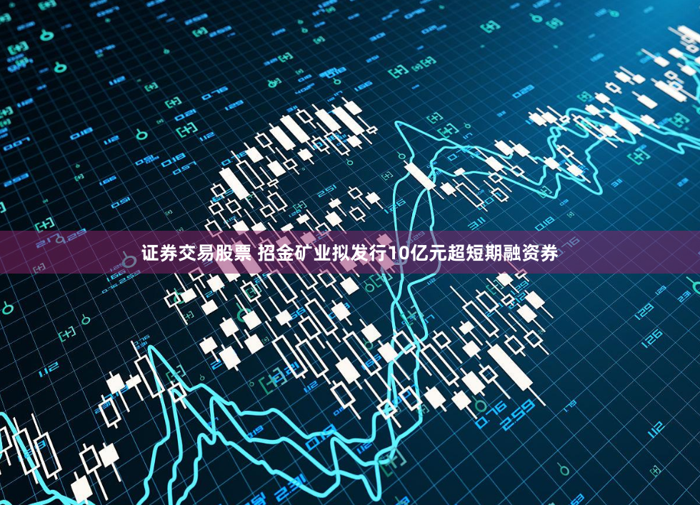 证券交易股票 招金矿业拟发行10亿元超短期融资券