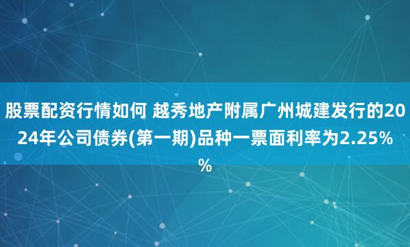 股票配资行情如何 越秀地产附属广州城建发行的2024年公司债券(第一期)品种一票面利率为2.25%