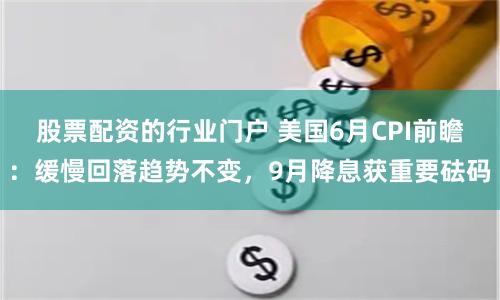 股票配资的行业门户 美国6月CPI前瞻：缓慢回落趋势不变，9月降息获重要砝码