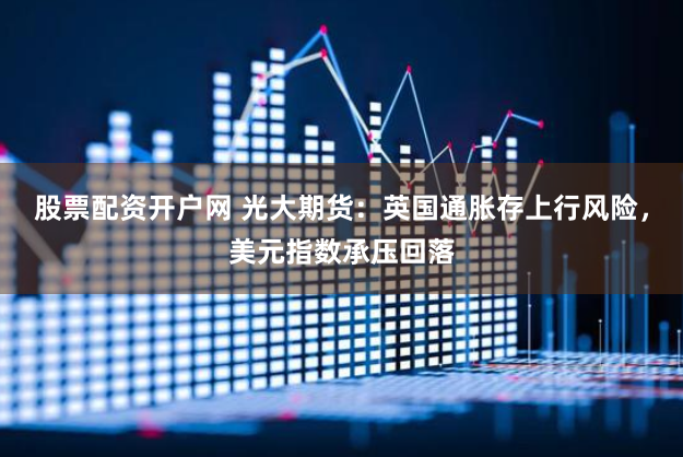 股票配资开户网 光大期货：英国通胀存上行风险，美元指数承压回落